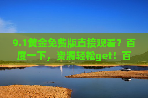 9.1黄金免费版直接观看？百度一下，资源轻松get！百度一下，9.1黄金免费版直接观看资源轻松get