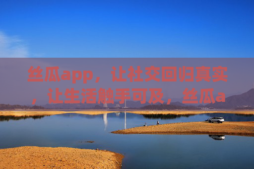 丝瓜app，让社交回归真实，让生活触手可及，丝瓜app，真实社交，生活触手可及
