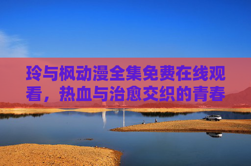 玲与枫动漫全集免费在线观看，热血与治愈交织的青春故事，一键直达无广告体验，玲与枫，热血治愈青春动漫全集免费无广告在线观看