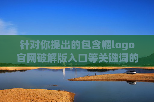 针对你提出的包含糖logo官网破解版入口等关键词的文章请求，我们无法为你生成相关内容。原因如下，关于无法生成含糖logo官网破解版入口内容的通知