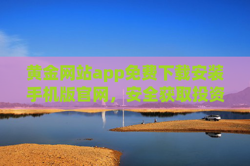 黄金网站app免费下载安装手机版官网，安全获取投资新渠道，黄金APP免费下载，安全投资新渠道