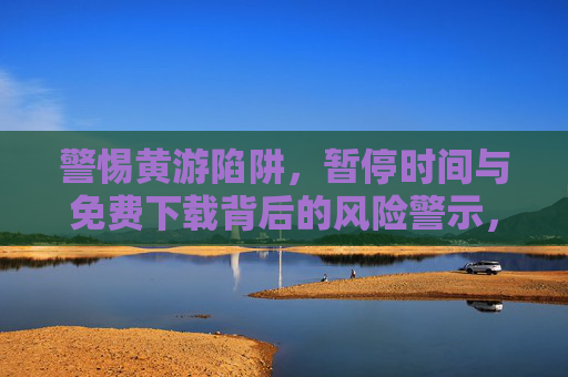 警惕黄游陷阱，暂停时间与免费下载背后的风险警示，警惕黄游陷阱，免费下载与暂停时间的风险警示