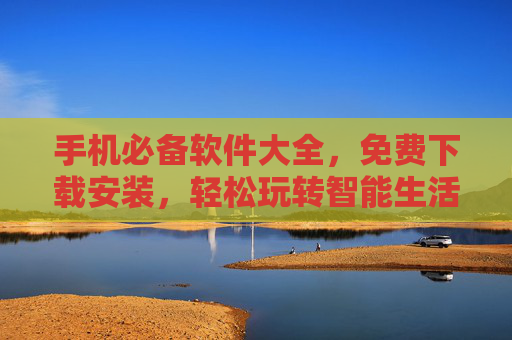 手机必备软件大全，免费下载安装，轻松玩转智能生活！手机必备软件大全，免费下载安装，轻松玩转智能生活