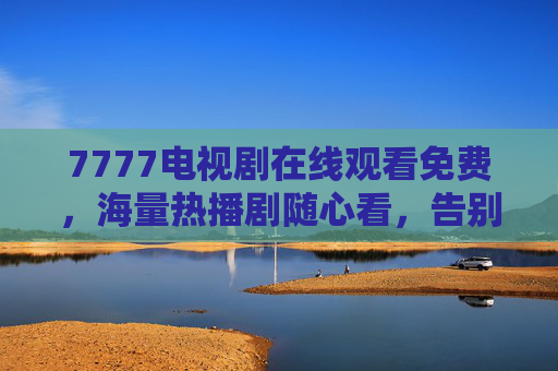 7777电视剧在线观看免费，海量热播剧随心看，告别会员烦恼！7777免费热播剧随心看，告别会员