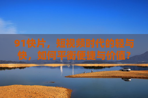 91快片，短视频时代的轻与快，如何平衡便捷与价值？91快片，短视频时代的轻快与价值平衡
