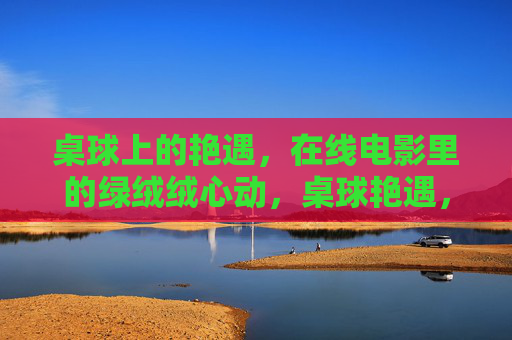 桌球上的艳遇，在线电影里的绿绒绒心动，桌球艳遇，在线电影绒绒心动