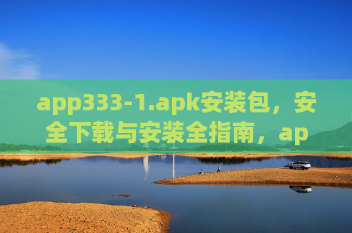 app333-1.apk安装包，安全下载与安装全指南，app333-1.apk安装包安全下载与安装全指南