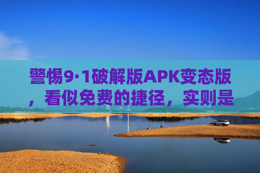 警惕9·1破解版APK变态版，看似免费的捷径，实则是数字陷阱，警惕9·1破解版APK，免费捷径暗藏数字陷阱