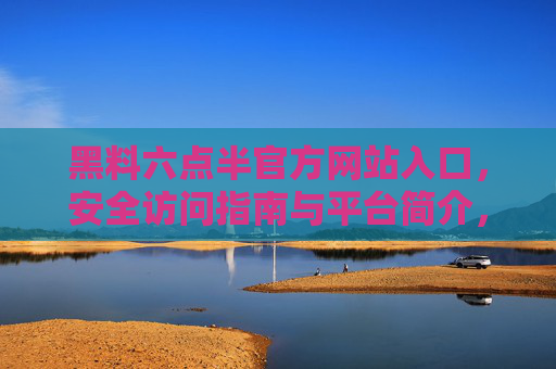 黑料六点半官方网站入口，安全访问指南与平台简介，黑料六点半官方网站入口，安全访问指南与平台简介