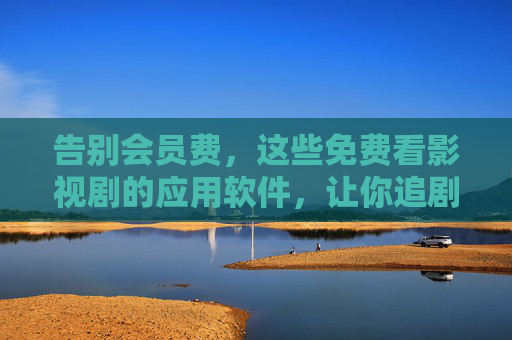 告别会员费，这些免费看影视剧的应用软件，让你追剧不再肉疼，免费追剧APP告别会员费，追剧不再肉疼