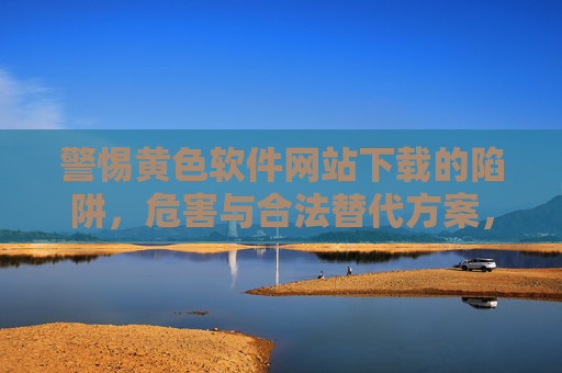 警惕黄色软件网站下载的陷阱，危害与合法替代方案，警惕黄色软件下载陷阱，危害解析与合法替代方案