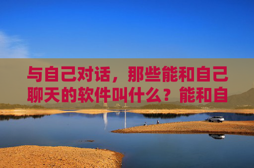 与自己对话，那些能和自己聊天的软件叫什么？能和自己聊天的软件叫什么？