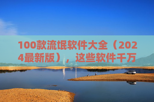 100款流氓软件大全（2024最新版），这些软件千万别装，教你一眼识别！2024最新100款流氓软件大全，教你一眼识别，千万别装