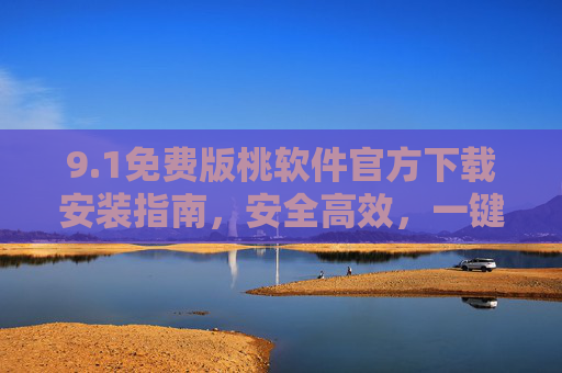 9.1免费版桃软件官方下载安装指南，安全高效，一键搞定！1免费版桃软件官方下载安装指南，安全高效一键搞定