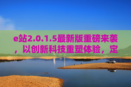 e站2.0.1.5最新版重磅来袭，以创新科技重塑体验，定义高效互联新标准，e站2.0.1.5最新版，创新科技重塑高效互联新标准