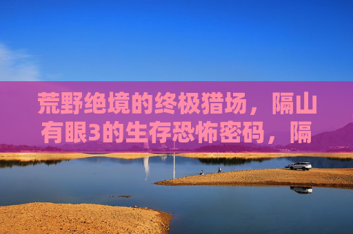荒野绝境的终极猎场，隔山有眼3的生存恐怖密码，隔山有眼3，荒野绝境的终极生存恐怖猎场