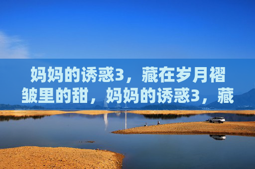 妈妈的诱惑3，藏在岁月褶皱里的甜，妈妈的诱惑3，藏在岁月褶皱里的甜