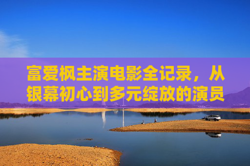 富爱枫主演电影全记录，从银幕初心到多元绽放的演员之路，富爱枫演员全记录，从银幕初心到多元绽放之路