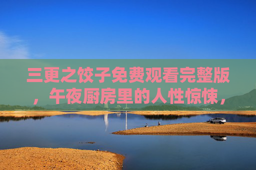 三更之饺子免费观看完整版，午夜厨房里的人性惊悚，陈果镜头下的欲望与救赎，陈果镜头下的午夜厨房，人性惊悚与欲望救赎