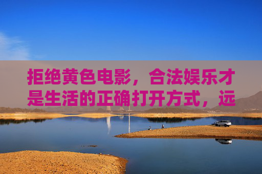 拒绝黄色电影，合法娱乐才是生活的正确打开方式，远离黄毒，合法娱乐才是生活正道