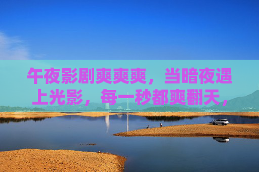 午夜影剧爽爽爽，当暗夜遇上光影，每一秒都爽翻天，暗夜光影，影剧爽翻天
