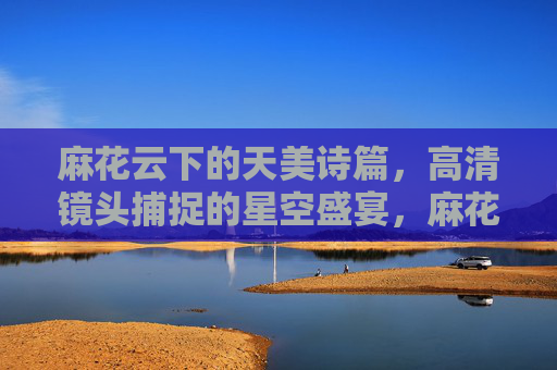 麻花云下的天美诗篇，高清镜头捕捉的星空盛宴，麻花云下的星空盛宴，高清镜头捕捉的天美诗篇