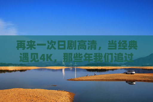 再来一次日剧高清，当经典遇见4K，那些年我们追过的日剧有了新模样，经典日剧4K焕新，追忆里的高清模样