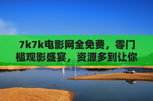 7k7k电影网全免费，零门槛观影盛宴，资源多到让你挑花眼！7k7k电影网，免费零门槛，海量资源任选观影