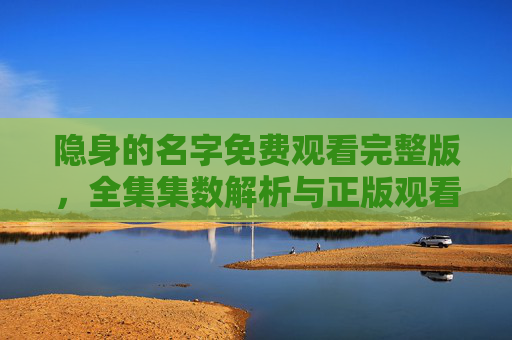 隐身的名字免费观看完整版，全集集数解析与正版观看指南，隐身的名字，免费观看完整版、全集集数解析与正版观看指南