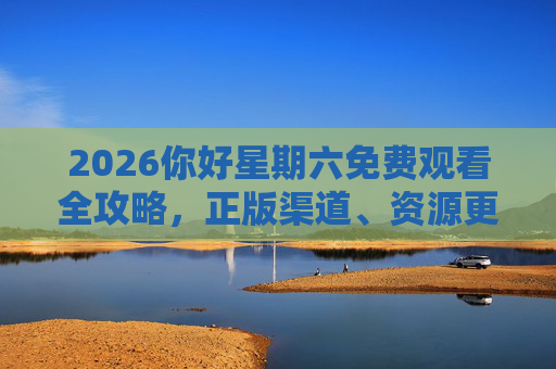 2026你好星期六免费观看全攻略，正版渠道、资源更新与观看指南，2026你好星期六免费观看全攻略，正版渠道与资源更新指南