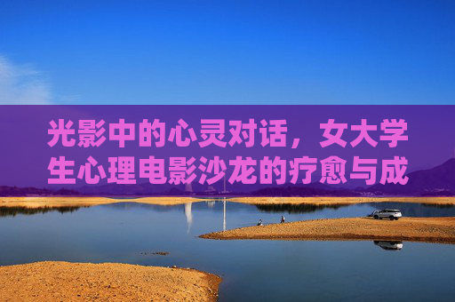 光影中的心灵对话，女大学生心理电影沙龙的疗愈与成长