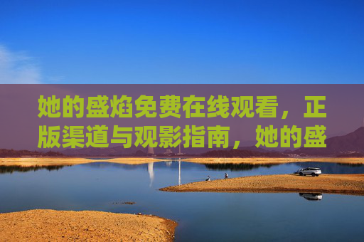 她的盛焰免费在线观看，正版渠道与观影指南，她的盛焰免费在线观看，正版渠道与观影指南