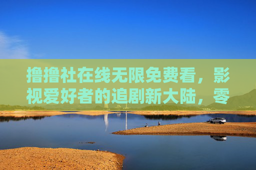 撸撸社在线无限免费看，影视爱好者的追剧新大陆，零门槛畅享海量内容，撸撸社，零门槛免费追剧新大陆