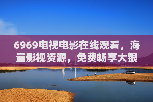 6969电视电影在线观看，海量影视资源，免费畅享大银幕体验，6969免费在线观看海量电视电影，畅享大银幕体验