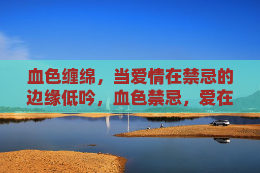 血色缠绵，当爱情在禁忌的边缘低吟，血色禁忌，爱在边缘低吟