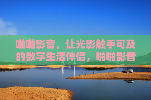 啪啪影音，让光影触手可及的数字生活伴侣，啪啪影音，触手可及的光影数字伴侣