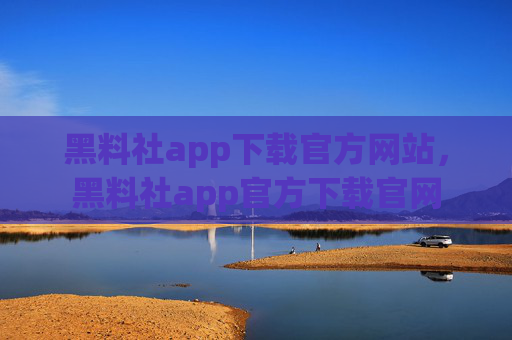 黑料社app下载官方网站，黑料社app官方下载官网