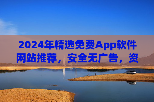 2024年精选免费App软件网站推荐，安全无广告，资源全收录！2024年精选免费App软件网站推荐，安全无广告，资源全收录