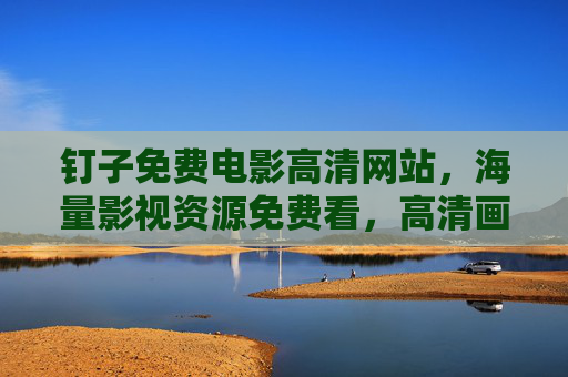 钉子免费电影高清网站，海量影视资源免费看，高清画质畅享极致观影体验