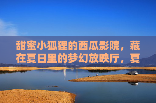 甜蜜小狐狸的西瓜影院，藏在夏日里的梦幻放映厅，夏日西瓜影院，小狐狸的梦幻放映厅