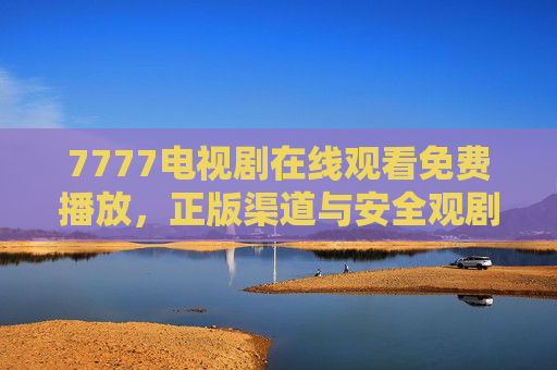 7777电视剧在线观看免费播放，正版渠道与安全观剧指南，7777电视剧免费观剧指南，正版渠道与安全观看