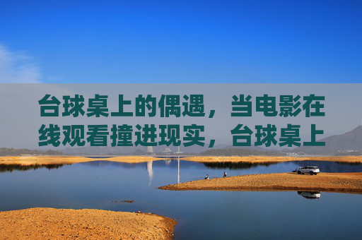 台球桌上的偶遇，当电影在线观看撞进现实，台球桌上的偶遇，电影在线观看撞进现实