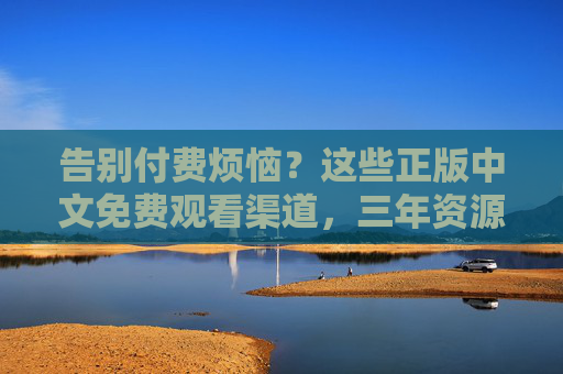 告别付费烦恼？这些正版中文免费观看渠道，三年资源任你选！告别付费烦恼！正版中文免费观看三年资源任选