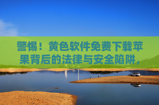 警惕！黄色软件免费下载苹果背后的法律与安全陷阱，警惕苹果设备免费下载黄色软件的法律与安全陷阱