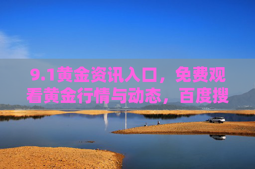 9.1黄金资讯入口，免费观看黄金行情与动态，百度搜索助您轻松获取，百度搜索，免费黄金行情动态资讯入口