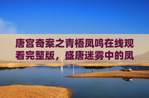 唐宫奇案之青梧凤鸣在线观看完整版，盛唐迷雾中的凤鸣奇案，揭开宫廷深处的惊天秘辛，唐宫奇案，青梧凤鸣与盛唐惊天秘辛