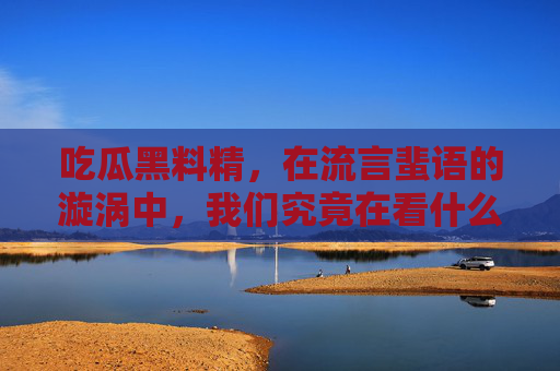 吃瓜黑料精，在流言蜚语的漩涡中，我们究竟在看什么？流言漩涡中的吃瓜，我们究竟在看什么？