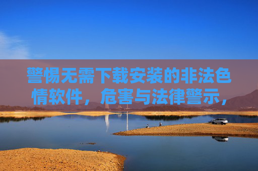 警惕无需下载安装的非法色情软件，危害与法律警示，警惕无需下载安装的非法色情软件，危害与法律警示