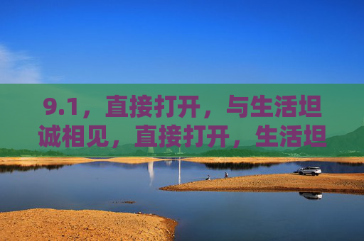 9.1，直接打开，与生活坦诚相见，直接打开，生活坦诚相见