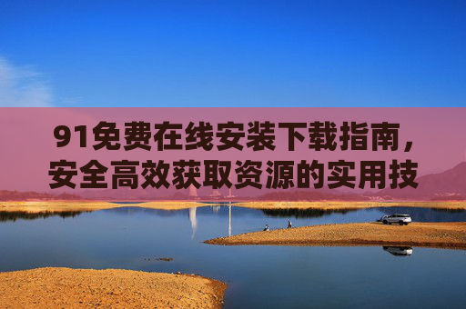 91免费在线安装下载指南，安全高效获取资源的实用技巧，91免费在线安装下载，安全高效获取资源实用技巧